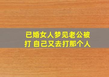 已婚女人梦见老公被打 自己又去打那个人